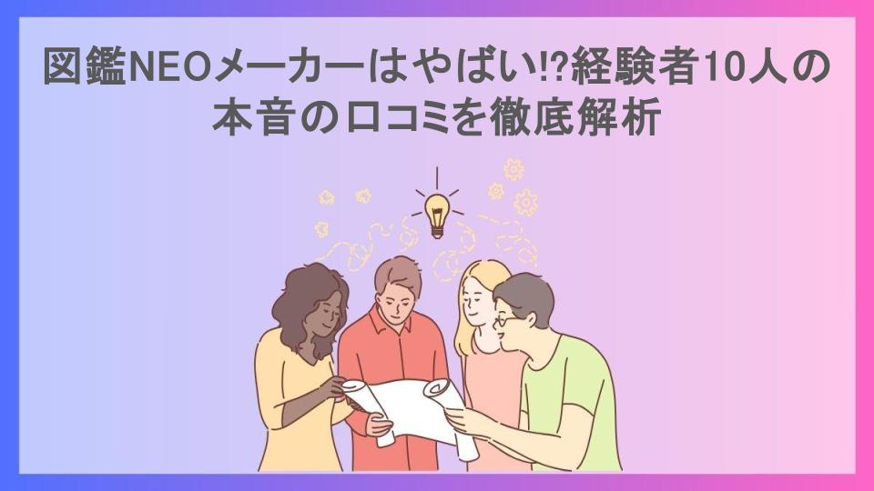 図鑑NEOメーカーはやばい!?経験者10人の本音の口コミを徹底解析